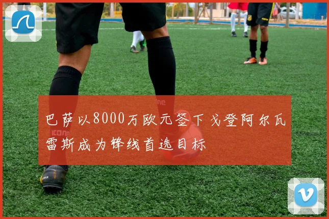 巴萨以8000万欧元签下戈登阿尔瓦雷斯成为锋线首选目标