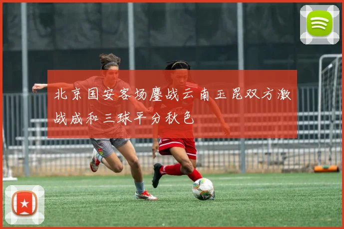 北京国安客场鏖战云南玉昆双方激战成和三球平分秋色