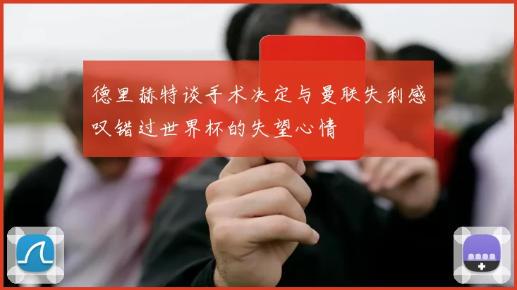 德里赫特谈手术决定与曼联失利感叹错过世界杯的失望心情