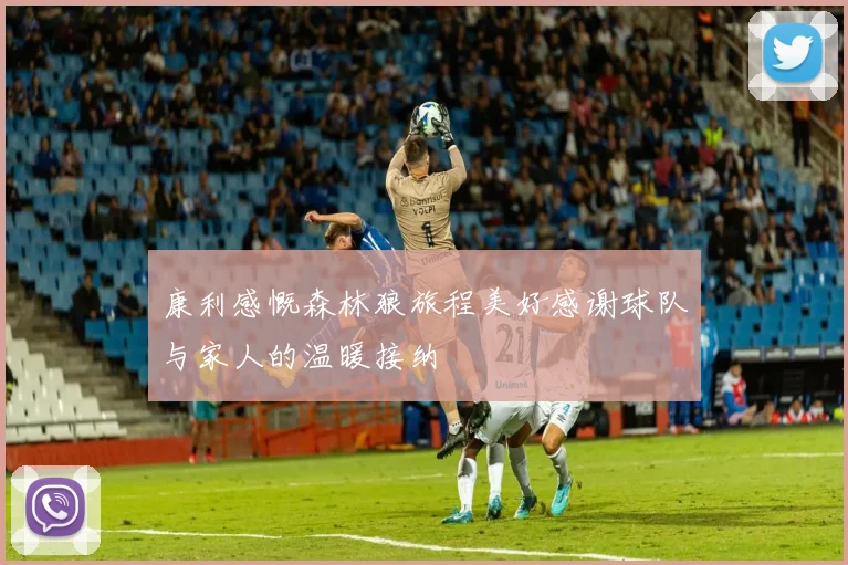 康利感慨森林狼旅程美好感谢球队与家人的温暖接纳
