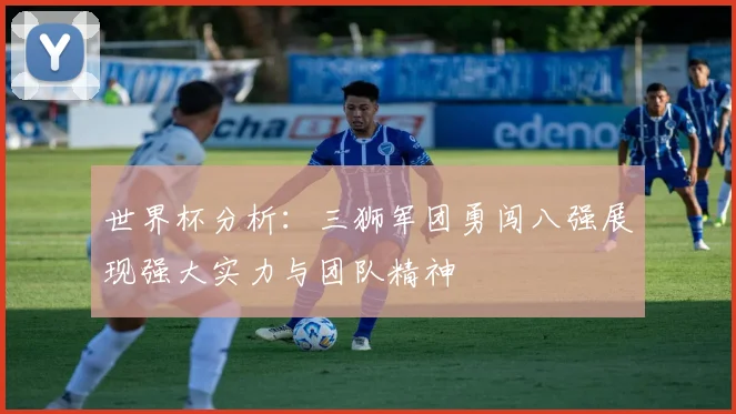 世界杯分析：三狮军团勇闯八强展现强大实力与团队精神