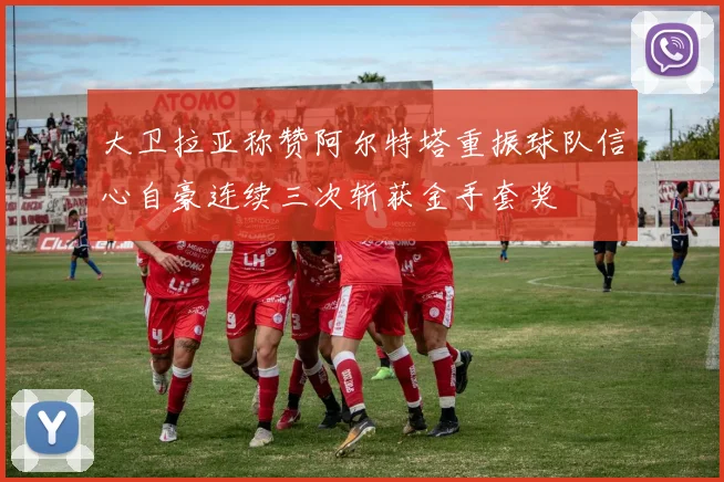 大卫拉亚称赞阿尔特塔重振球队信心自豪连续三次斩获金手套奖