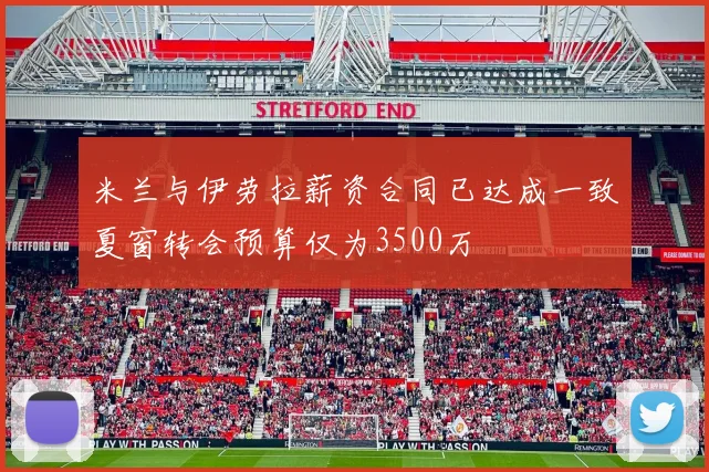 米兰与伊劳拉薪资合同已达成一致夏窗转会预算仅为3500万