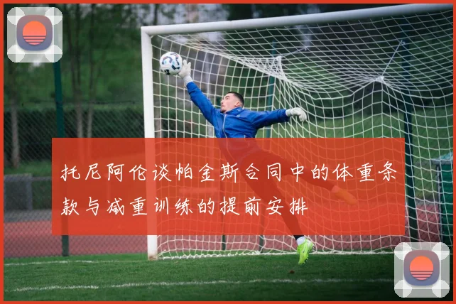 托尼阿伦谈帕金斯合同中的体重条款与减重训练的提前安排