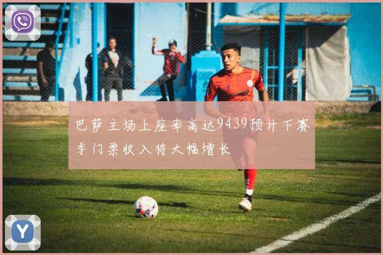 巴萨主场上座率高达9439预计下赛季门票收入将大幅增长