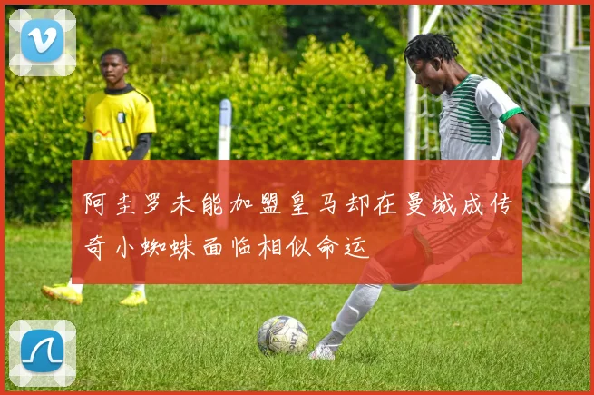 阿圭罗未能加盟皇马却在曼城成传奇小蜘蛛面临相似命运
